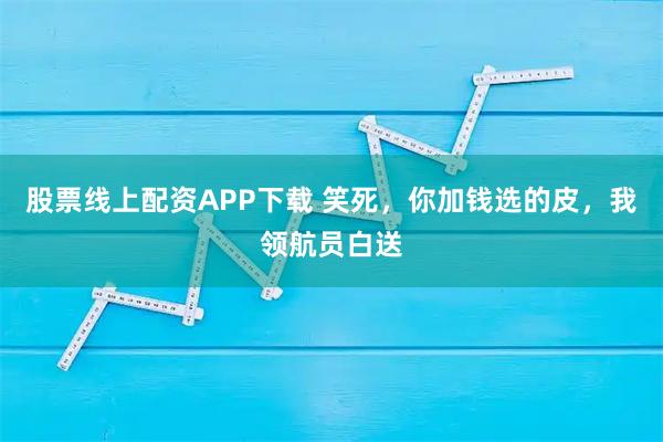 股票线上配资APP下载 笑死，你加钱选的皮，我领航员白送