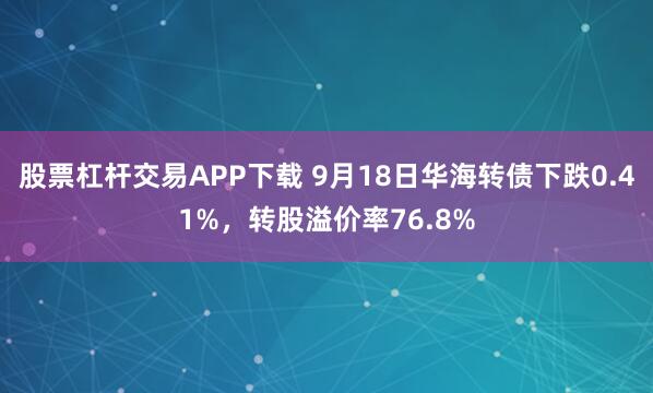 股票杠杆交易APP下载 9月18日华海转债下跌0.41%，转股溢价率76.8%