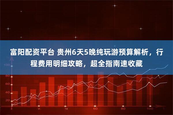 富阳配资平台 贵州6天5晚纯玩游预算解析，行程费用明细攻略，超全指南速收藏