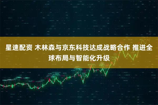 星速配资 木林森与京东科技达成战略合作 推进全球布局与智能化升级